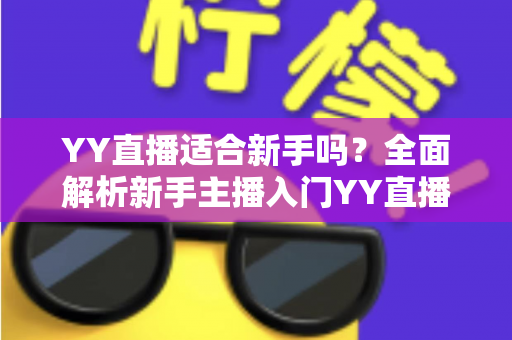 YY直播适合新手吗?全面解析新手主播入门YY直播的可行性、优势与实用指南 YY直播适合新手吗?全面解析新手主播入门YY直播的可行性、优势与实用指南
