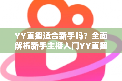 YY直播适合新手吗?全面解析新手主播入门YY直播的可行性、优势与实用指南 YY直播适合新手吗?全面解析新手主播入门YY直播的可行性、优势与实用指南