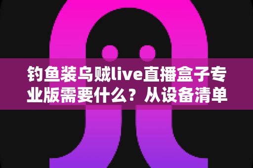 钓鱼装乌贼live直播盒子专业版需要什么？从设备清单到配置要求的完整搭建指南
