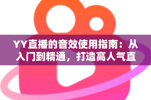 YY直播的音效使用指南:从入门到精通,打造高人气直播间的声音秘籍 YY直播的音效使用指南:从入门到精通,打造高人气直播间的声音秘籍