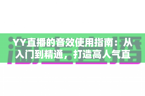 YY直播的音效使用指南:从入门到精通,打造高人气直播间的声音秘籍 YY直播的音效使用指南:从入门到精通,打造高人气直播间的声音秘籍