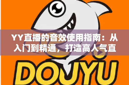 YY直播的音效使用指南:从入门到精通,打造高人气直播间的声音秘籍 YY直播的音效使用指南:从入门到精通,打造高人气直播间的声音秘籍