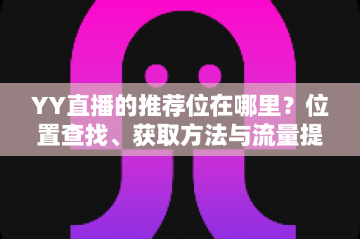 YY直播的推荐位在哪里?位置查找、获取方法与流量提升全攻略 YY直播的推荐位在哪里?位置查找、获取方法与流量提升全攻略