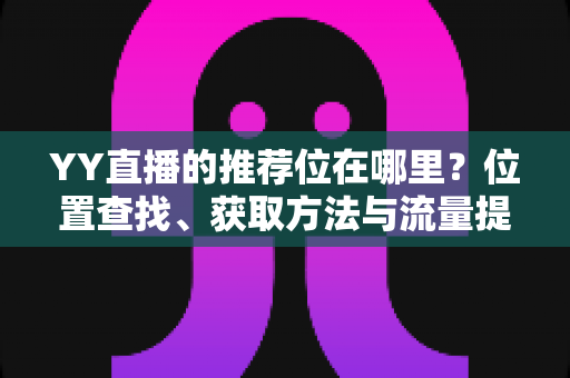 YY直播的推荐位在哪里?位置查找、获取方法与流量提升全攻略 YY直播的推荐位在哪里?位置查找、获取方法与流量提升全攻略