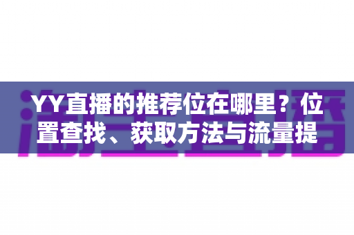 YY直播的推荐位在哪里?位置查找、获取方法与流量提升全攻略 YY直播的推荐位在哪里?位置查找、获取方法与流量提升全攻略