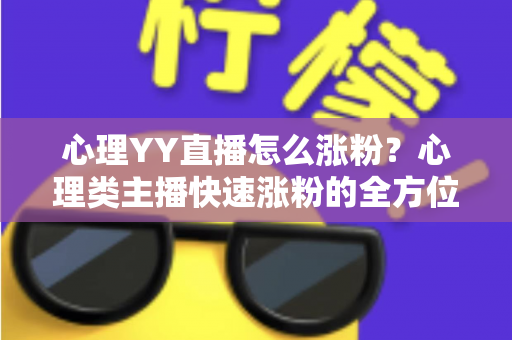 心理YY直播怎么涨粉?心理类主播快速涨粉的全方位实战指南 心理YY直播怎么涨粉?心理类主播快速涨粉的全方位实战指南
