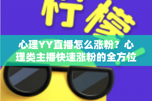 心理YY直播怎么涨粉?心理类主播快速涨粉的全方位实战指南 心理YY直播怎么涨粉?心理类主播快速涨粉的全方位实战指南