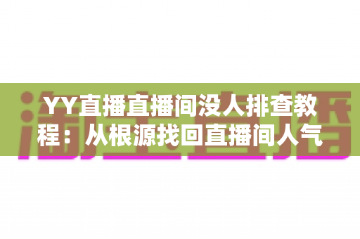YY直播直播间没人排查教程：从根源找回直播间人气的完整方案