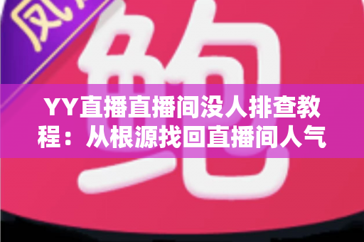 YY直播直播间没人排查教程：从根源找回直播间人气的完整方案