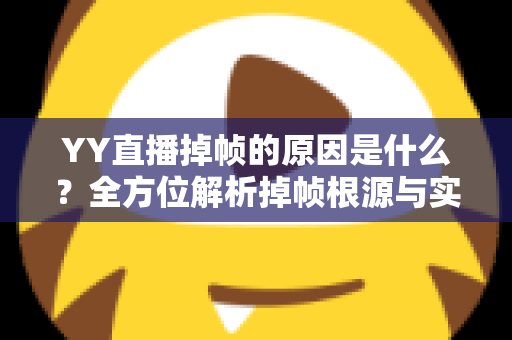 YY直播掉帧的原因是什么?全方位解析掉帧根源与实用优化方案 YY直播掉帧的原因是什么?全方位解析掉帧根源与实用优化方案