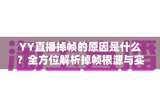YY直播掉帧的原因是什么?全方位解析掉帧根源与实用优化方案 YY直播掉帧的原因是什么?全方位解析掉帧根源与实用优化方案