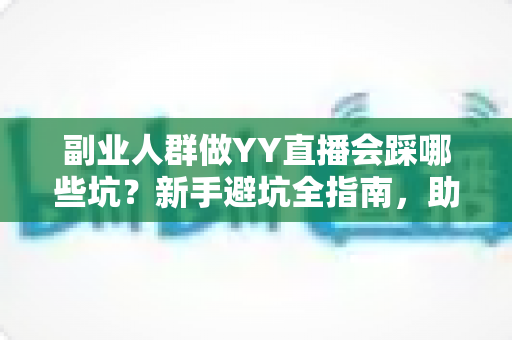 副业人群做YY直播会踩哪些坑?新手避坑全指南,助你少走弯路稳起步 副业人群做YY直播会踩哪些坑?新手避坑全指南,助你少走弯路稳起步