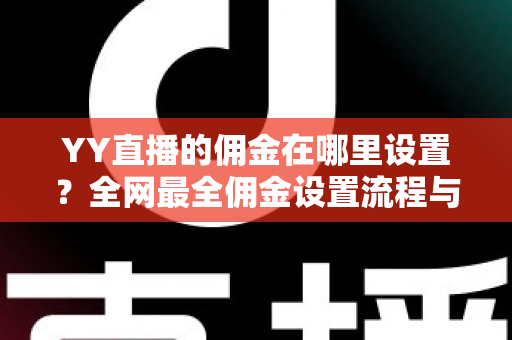 YY直播的佣金在哪里设置?全网最全佣金设置流程与分成优化指南 YY直播的佣金在哪里设置?全网最全佣金设置流程与分成优化指南