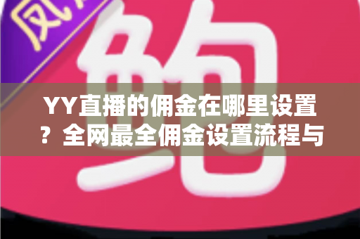 YY直播的佣金在哪里设置?全网最全佣金设置流程与分成优化指南 YY直播的佣金在哪里设置?全网最全佣金设置流程与分成优化指南