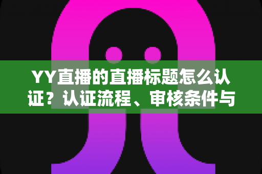 YY直播的直播标题怎么认证?认证流程、审核条件与实用技巧一文讲透 YY直播的直播标题怎么认证?认证流程、审核条件与实用技巧一文讲透