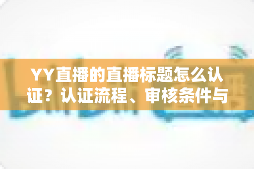 YY直播的直播标题怎么认证?认证流程、审核条件与实用技巧一文讲透 YY直播的直播标题怎么认证?认证流程、审核条件与实用技巧一文讲透