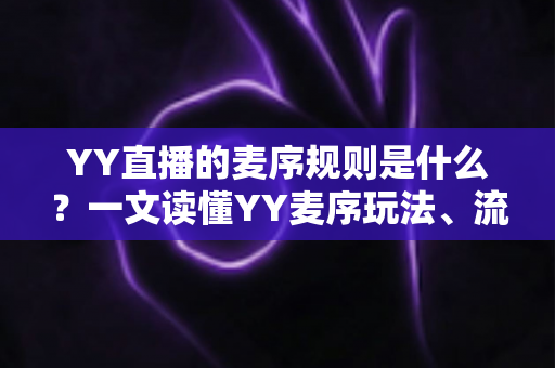 YY直播的麦序规则是什么？一文读懂YY麦序玩法、流程与违规处罚