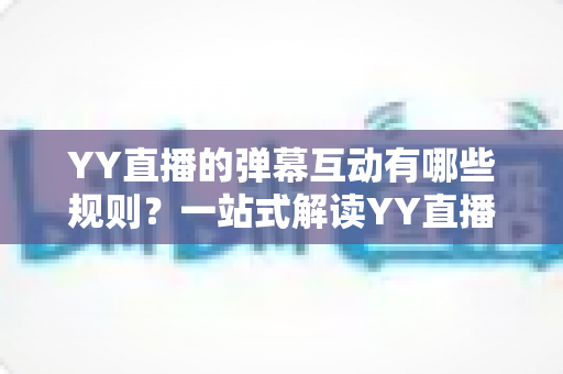 YY直播的弹幕互动有哪些规则?一站式解读YY直播弹幕规范、互动礼仪与避坑指南 YY直播的弹幕互动有哪些规则?一站式解读YY直播弹幕规范、互动礼仪与避坑指南