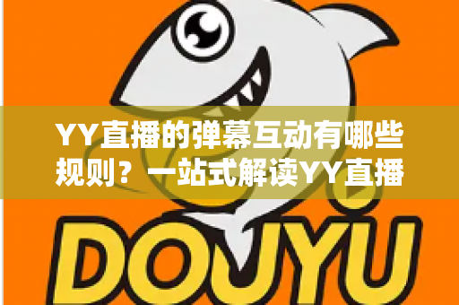 YY直播的弹幕互动有哪些规则?一站式解读YY直播弹幕规范、互动礼仪与避坑指南 YY直播的弹幕互动有哪些规则?一站式解读YY直播弹幕规范、互动礼仪与避坑指南