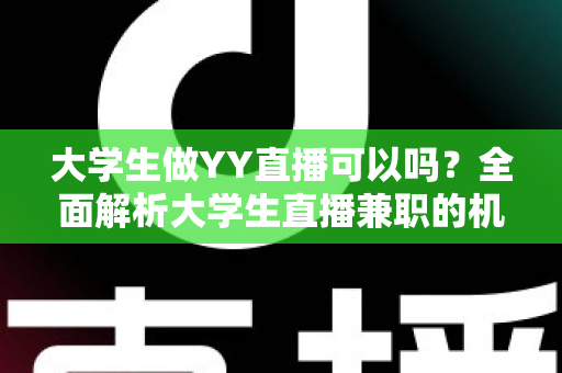 大学生做YY直播可以吗？全面解析大学生直播兼职的机遇、风险与正确打开方式