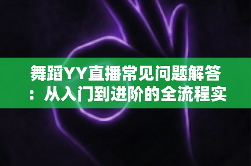 舞蹈YY直播常见问题解答:从入门到进阶的全流程实用指南,帮你快速解决开播、涨粉与变现难题 舞蹈YY直播常见问题解答:从入门到进阶的全流程实用指南,帮你快速解决开播、涨粉与变现难题