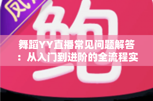 舞蹈YY直播常见问题解答:从入门到进阶的全流程实用指南,帮你快速解决开播、涨粉与变现难题 舞蹈YY直播常见问题解答:从入门到进阶的全流程实用指南,帮你快速解决开播、涨粉与变现难题