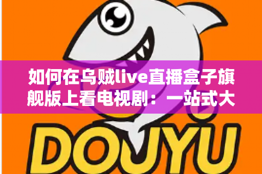 如何在乌贼live直播盒子旗舰版上看电视剧:一站式大屏追剧全攻略 如何在乌贼live直播盒子旗舰版上看电视剧:一站式大屏追剧全攻略