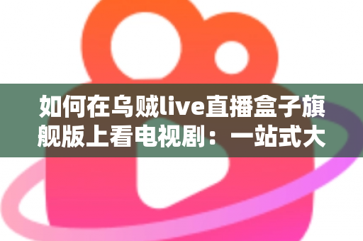 如何在乌贼live直播盒子旗舰版上看电视剧：一站式大屏追剧全攻略