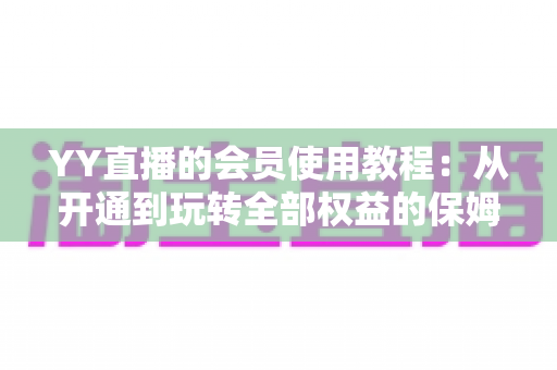 YY直播的会员使用教程：从开通到玩转全部权益的保姆级指南