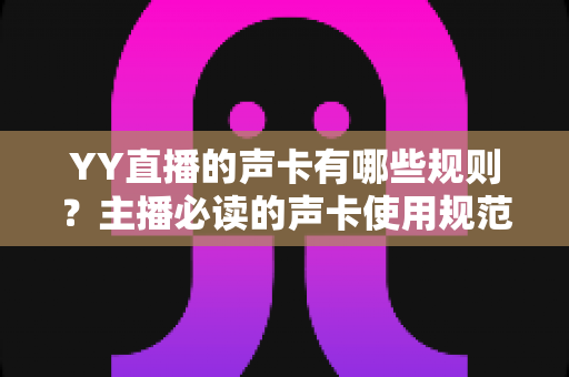 YY直播的声卡有哪些规则？主播必读的声卡使用规范与技巧全解析