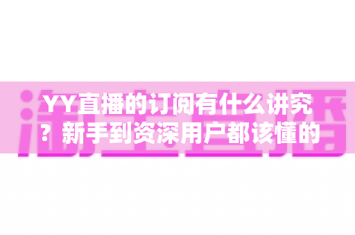 YY直播的订阅有什么讲究?新手到资深用户都该懂的订阅门道与避坑指南 YY直播的订阅有什么讲究?新手到资深用户都该懂的订阅门道与避坑指南