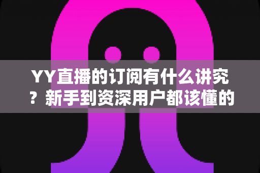 YY直播的订阅有什么讲究?新手到资深用户都该懂的订阅门道与避坑指南 YY直播的订阅有什么讲究?新手到资深用户都该懂的订阅门道与避坑指南