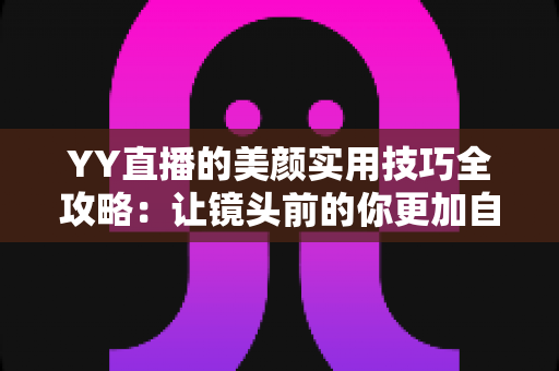 YY直播的美颜实用技巧全攻略：让镜头前的你更加自信出彩