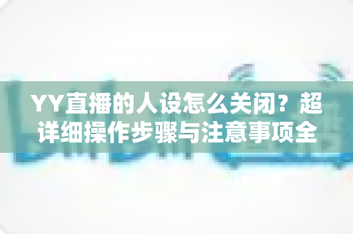 YY直播的人设怎么关闭?超详细操作步骤与注意事项全解析 YY直播的人设怎么关闭?超详细操作步骤与注意事项全解析