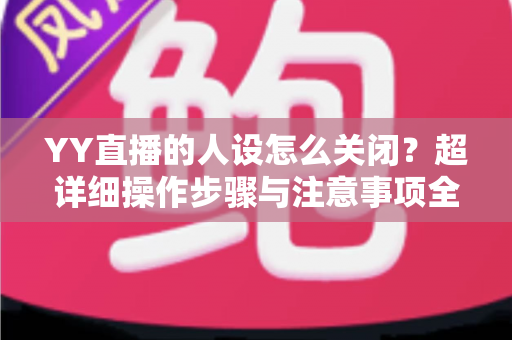 YY直播的人设怎么关闭?超详细操作步骤与注意事项全解析 YY直播的人设怎么关闭?超详细操作步骤与注意事项全解析