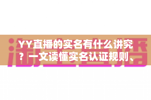 YY直播的实名有什么讲究?一文读懂实名认证规则、流程与注意事项 YY直播的实名有什么讲究?一文读懂实名认证规则、流程与注意事项
