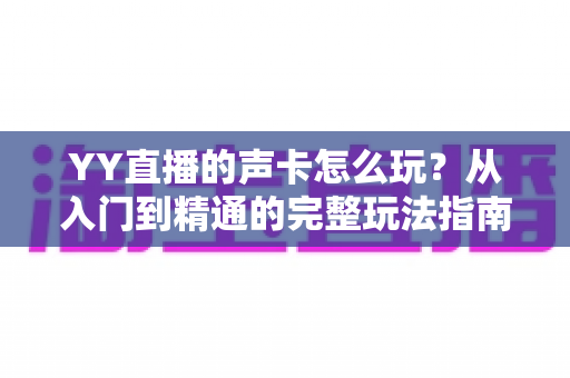 YY直播的声卡怎么玩?从入门到精通的完整玩法指南 YY直播的声卡怎么玩?从入门到精通的完整玩法指南