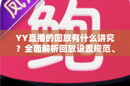 YY直播的回放有什么讲究?全面解析回放设置规范、使用技巧与流量运营价值 YY直播的回放有什么讲究?全面解析回放设置规范、使用技巧与流量运营价值