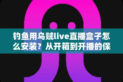 钓鱼用乌贼live直播盒子怎么安装？从开箱到开播的保姆级安装全流程指南