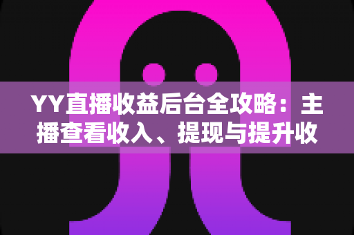 YY直播收益后台全攻略:主播查看收入、提现与提升收益的必备指南 YY直播收益后台全攻略:主播查看收入、提现与提升收益的必备指南