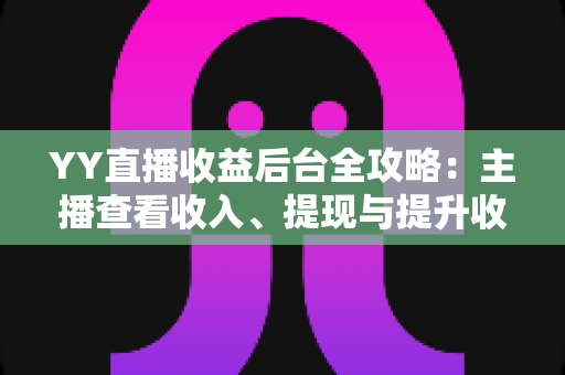 YY直播收益后台全攻略:主播查看收入、提现与提升收益的必备指南 YY直播收益后台全攻略:主播查看收入、提现与提升收益的必备指南