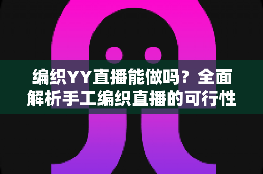 编织YY直播能做吗?全面解析手工编织直播的可行性、实操方法与变现之道 编织YY直播能做吗?全面解析手工编织直播的可行性、实操方法与变现之道