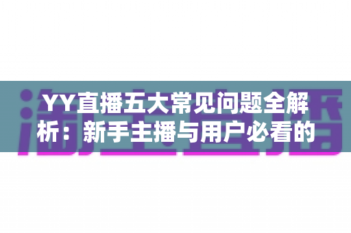 YY直播五大常见问题全解析：新手主播与用户必看的使用指南与解决方案