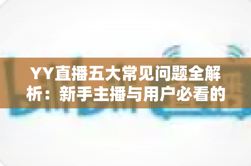 YY直播五大常见问题全解析：新手主播与用户必看的使用指南与解决方案