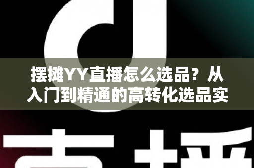 摆摊YY直播怎么选品?从入门到精通的高转化选品实战指南 摆摊YY直播怎么选品?从入门到精通的高转化选品实战指南