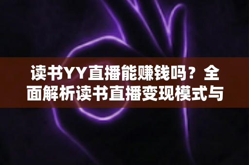 读书YY直播能赚钱吗?全面解析读书直播变现模式与真实收益指南 读书YY直播能赚钱吗?全面解析读书直播变现模式与真实收益指南