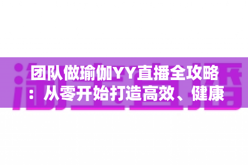 团队做瑜伽YY直播全攻略:从零开始打造高效、健康、高互动的线上团建直播 团队做瑜伽YY直播全攻略:从零开始打造高效、健康、高互动的线上团建直播