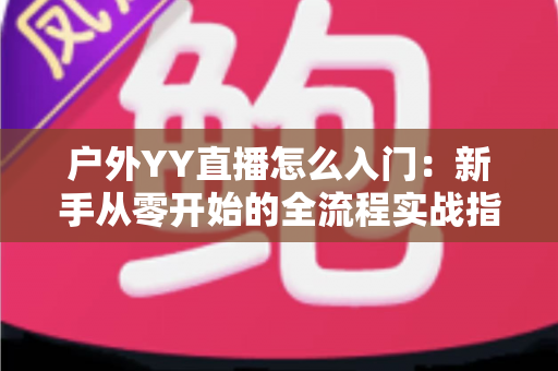 户外YY直播怎么入门:新手从零开始的全流程实战指南 户外YY直播怎么入门:新手从零开始的全流程实战指南