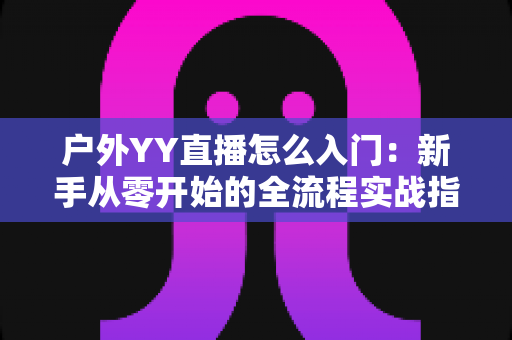 户外YY直播怎么入门:新手从零开始的全流程实战指南 户外YY直播怎么入门:新手从零开始的全流程实战指南