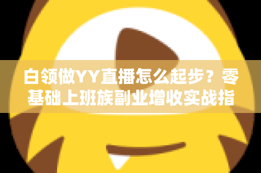 白领做YY直播怎么起步?零基础上班族副业增收实战指南 白领做YY直播怎么起步?零基础上班族副业增收实战指南